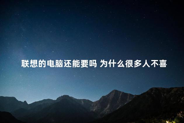 联想的电脑还能要吗 为什么很多人不喜欢联想电脑